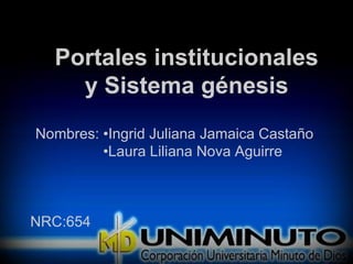 Portales institucionales
y Sistema génesis
Nombres: •Ingrid Juliana Jamaica Castaño
•Laura Liliana Nova Aguirre
NRC:654
 