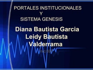 Diana Bautista Garcia
Leidy Bautista
Valderrama
nrc:697
PORTALES INSTITUCIONALES
Y
SISTEMA GENESIS
 