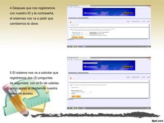 4 Despues que nos registramos
con nuestro ID y la contraseña,
el sistemas nos va a pedir que
cambiemos la clave.
5 El sistema nos va a solicitar que
registremos dos (2) preguntas
de seguridad, con el fin de udarlas
como apoyo si olvidamos nuestra
clave de acceso.
 