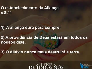 A Arca:
1) A Salvação pela graça,
2) O juízo divino,
3) A família da aliança
O estabelecimento da Aliança
v.8-11
1) A aliança dura para sempre!
2) A providência de Deus estará em todos os
nossos dias.
3) O dilúvio nunca mais destruirá a terra.
 