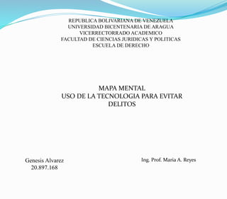 REPUBLICA BOLIVARIANA DE VENEZUELA
UNIVERSIDAD BICENTENARIA DE ARAGUA
VICERRECTORRADO ACADEMICO
FACULTAD DE CIENCIAS JURIDICAS Y POLITICAS
ESCUELA DE DERECHO
MAPA MENTAL
USO DE LA TECNOLOGIA PARA EVITAR
DELITOS
Genesis Alvarez
20.897.168
Ing. Prof. Maria A. Reyes
 