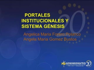 PORTALES
INSTITUCIONALES Y
SISTEMA GÉNESIS
Angelica Maria Forero Polanco
Angela Maria Gomez Bustos
 