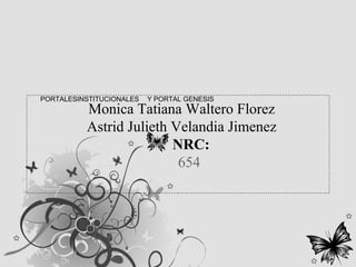 PORTALESINSTITUCIONALES Y PORTAL GENESIS
Monica Tatiana Waltero Florez
Astrid Julieth Velandia Jimenez
NRC:
654
 