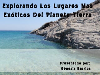 Explorando Los Lugares Mas
Exóticos Del Planeta Tierra

Presentado por:
Génesis Barrios

 