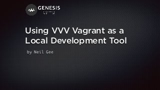 Using VVV Vagrant as a
Local Development Tool
by Neil Gee
 