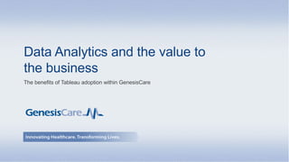 Insights	Through	Business	Intelligence.
Data Analytics and the value to
the business
The benefits of Tableau adoption within GenesisCare
 