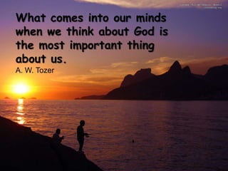 What comes into our minds
when we think about God is
the most important thing
about us.
A. W. Tozer
 
