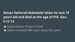 Kenan fathered Mahalalel when he was 70
years old and died at the age of 910. Gen.
5:12-14
● Name means “Praise of God”
● Adam is around 400 years old at this point
 