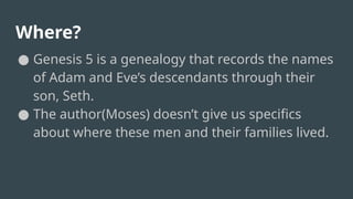 Where?
● Genesis 5 is a genealogy that records the names
of Adam and Eve’s descendants through their
son, Seth.
● The author(Moses) doesn’t give us specifics
about where these men and their families lived.
 