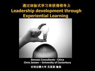 通过体验式学习来获得领导力
Leadership development through
     Experiential Learning




           Genesis Consultants - China
     Chris Jansen – University of Canterbury
          坎特伯雷大学 克里斯·詹森
 
