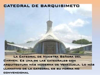 La Catedral de Nuestra Señora del
Carmen. Es una de las catedrales con
arquitectura más moderna de Venezuela. Lo más
llamativo de la catedral es su forma no
convencional
CATEDRAL DE BARQUISIMETO
 