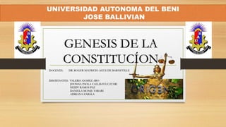 UNIVERSIDAD AUTONOMA DEL BENI
JOSE BALLIVIAN
GENESIS DE LA
CONSTITUCÍON
DOCENTE: DR. ROGER MAURICIO AGUE DE BARNEVILLE
DISERTANTES: VALERIA GOMEZ ARO
JHONNA PAOLA CALLISAYA CATARI
HEIDY RAMOS PAZ
DANIELA MONJE YARARI
ADRIANA ZABALA
 
