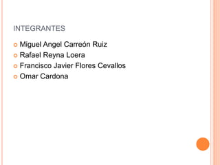 INTEGRANTES
 Miguel Angel Carreón Ruiz
 Rafael Reyna Loera
 Francisco Javier Flores Cevallos
 Omar Cardona
 