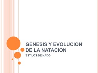 GENESIS Y EVOLUCION
DE LA NATACION
ESTILOS DE NADO
 
