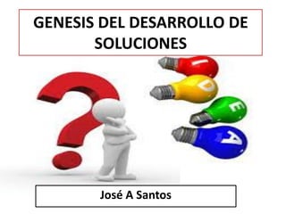 GENESIS DEL DESARROLLO DE
SOLUCIONES
José A Santos
 