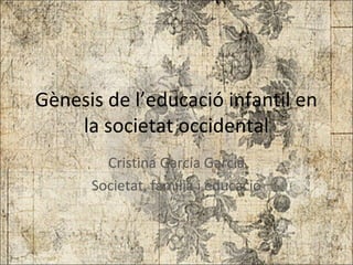 Gènesis de l’educació infantil en
la societat occidental
Cristina García García
Societat, família i educació
 