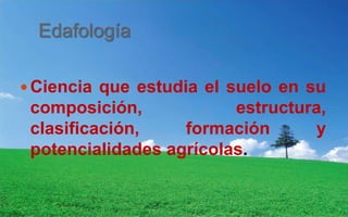 Edafología
Ciencia que estudia el suelo en su
composición, estructura,
clasificación, formación y
potencialidades agrícolas.
 