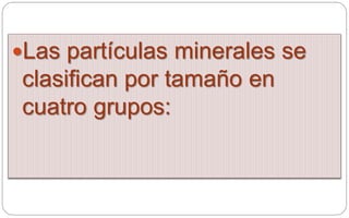 Las partículas minerales se
clasifican por tamaño en
cuatro grupos:
 