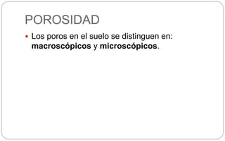 POROSIDAD
 Los poros en el suelo se distinguen en:
macroscópicos y microscópicos.
 