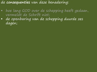 de consequenties van deze benadering:
▪ hoe lang GOD over de schepping heeft gedaan,
vermeldt de Schrift niet;
▪ de openbaring van de schepping duurde zes
dagen;
 