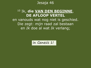Jesaja 46
10 Ik, die VAN DEN BEGINNE,
DE AFLOOP VERTEL
en vanouds wat nog niet is geschied.
Die zegt: mijn raad zal bestaan
en Ik doe al wat Ik verlang;
in Genesis 1!
 