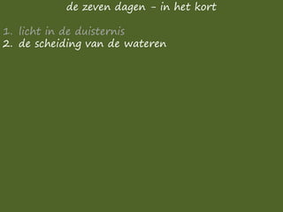 de zeven dagen - in het kort
1. licht in de duisternis
2. de scheiding van de wateren
 