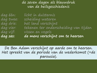 de zeven dagen als blauwdruk
van de heilsgeschiedenis
dag één: licht in duisternis
dag twee: scheiding wateren
dag drie: het land verschijnt
dag vier: tekenen ter onderscheiding van tijden
dag vijf: vissen en vogels
dag zes: de mens verschijnt om te heersen
De Ben Adam verschijnt op aarde om te heersen.
Het spreekt van de periode van de wederkomst (=de
parousia).
 