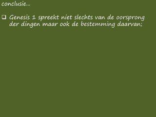 conclusie...
❑ Genesis 1 spreekt niet slechts van de oorsprong
der dingen maar ook de bestemming daarvan;
 