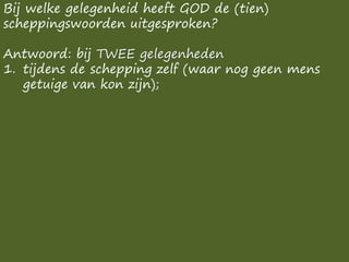 Bij welke gelegenheid heeft GOD de (tien)
scheppingswoorden uitgesproken?
Antwoord: bij TWEE gelegenheden
1. tijdens de schepping zelf (waar nog geen mens
getuige van kon zijn);
 
