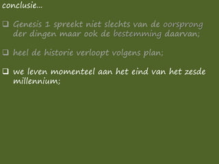 conclusie...
❑ Genesis 1 spreekt niet slechts van de oorsprong
der dingen maar ook de bestemming daarvan;
❑ heel de historie verloopt volgens plan;
❑ we leven momenteel aan het eind van het zesde
millennium;
 