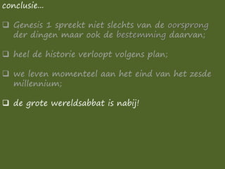 conclusie...
❑ Genesis 1 spreekt niet slechts van de oorsprong
der dingen maar ook de bestemming daarvan;
❑ heel de historie verloopt volgens plan;
❑ we leven momenteel aan het eind van het zesde
millennium;
❑ de grote wereldsabbat is nabij!
 