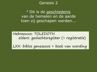 Genesis 2
4 Dit is de geschiedenis
van de hemelen en de aarde
toen zij geschapen werden...
Hebreeuws: TOLEDOTH
elders: geslachtsregister (> registratie)
LXX: biblos geneseoos = boek van wording
 