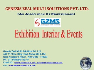 Exhibition  Interior & Events GENESIS ZEAL MULTI SOLUTIONS PVT. LTD. (An Association Of Professionals)   Genesis Zeal Multi Solutions Pvt. Ltd,  445, 1 st  Floor, Ring road, Above SBI ATM Near Azadpur Flyover , New Delhi - 110033 Ph.: 011 64592845 /46/ 47  Email ID:  [email_address] ,  [email_address] URL:  http://www.genesiszeal.com 