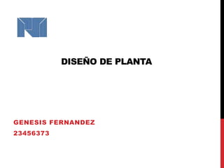 DISEÑO DE PLANTA
GENESIS FERNANDEZ
23456373
 