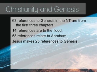 Christianity and Genesis
63 references to Genesis in the NT are from
the first three chapters.
14 references are to the flood.
58 references relate to Abraham.
Jesus makes 25 references to Genesis.
 