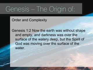 Genesis – The Origin of:
Order and Complexity
Genesis 1:2 Now the earth was without shape
and empty, and darkness was over the
surface of the watery deep, but the Spirit of
God was moving over the surface of the
water.
 