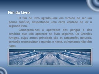 Fim do LivroO fim do livro agradou-me em virtude de ser um pouco confuso, despertando uma certa vontade de ler o segundo livro. 	Começamo-nos a aperceber dos perigos e dos cenários que irão aparecer no livro seguinte. Os Grandes Antigos, cujas armas principais são as catástrofes naturais, tentarão reconquistar o mundo, e neste, os humanos não têm lugar.