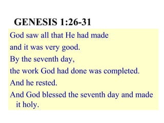 GENESIS 1:26-31
God saw all that He had made
and it was very good.
By the seventh day,
the work God had done was completed.
And he rested.
And God blessed the seventh day and made
it holy.

 