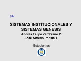 ❧
SISTEMAS INSTITUCIONALES Y
SISTEMAS GENESIS
Andrés Felipe Zambrano P.
José Alfredo Padilla T.
Estudiantes
 