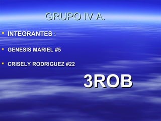 GRUPO IV A.
 INTEGRANTES :

 GENESIS MARIEL #5

 CRISELY RODRIGUEZ #22



                          3ROB
 