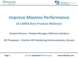 Improve Maximo Performance 
(A CMMS Best Practice Webinar) 
Graham Parsons – Product Manager, Reflective Solutions 
Bill Thompson – Director APO Marketing Communications, Genesis 
Assured Application Page 1 Performance www.reflective.com 
 