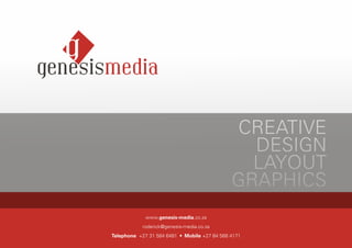 CREATIVE
                                                DESIGN
                                                LAYOUT
                                              GRAPHICS
             www.genesis-media.co.za
            roderick@genesis-media.co.za
Telephone +27 31 584 6481 • Mobile +27 84 568 4171
 