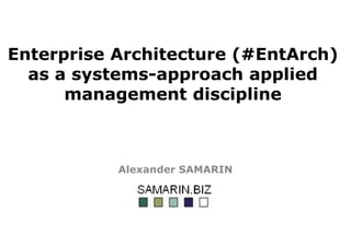 Enterprise Architecture (#EntArch)
as a systems-approach applied
management discipline
Alexander SAMARIN
 