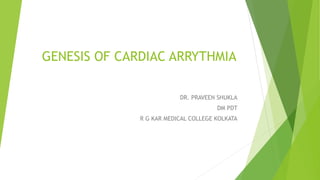 GENESIS OF CARDIAC ARRYTHMIA
DR. PRAVEEN SHUKLA
DM PDT
R G KAR MEDICAL COLLEGE KOLKATA
 