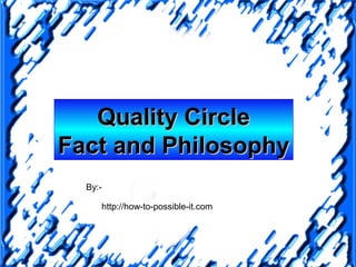 Quality Circle
Fact and Philosophy
  By:-

     http://how-to-possible-it.com
 