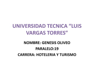 UNIVERSIDAD TECNICA “LUIS
VARGAS TORRES”
NOMBRE: GENESIS OLIVEO
PARALELO:19
CARRERA: HOTELERIA Y TURISMO
 