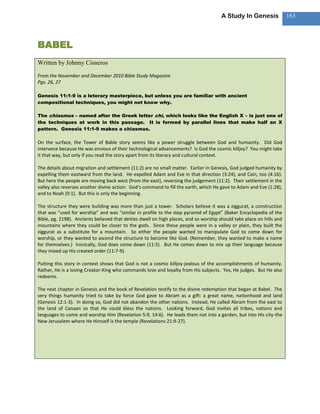 A Study In Genesis              163



BABEL
Written by Johnny Cisneros

From the November and December 2010 Bible Study Magazine
Pgs. 26, 27

Genesis 11:1-9 is a leterary masterpiece, but unless you are familiar with ancient
compositional techniques, you might not know why.

The chiasmus – named after the Greek letter chi, which looks like the English X – is just one of
the techniques at work in this passage. It is formed by parallel lines that make half an X
pattern. Genesis 11:1-9 makes a chiasmus.

On the surface, the Tower of Bable story seems like a power struggle between God and humanity. Did God
intervene because He was envious of their technological advancements? Is God the cosmic killjoy? You might take
it that way, but only if you read the story apart from its literary and cultural context.

The details about migration and settlement (11:2) are no small matter. Earlier in Genesis, God judged humanity by
expelling them eastward from the land. He expelled Adam and Eve in that direction (3:24), and Cain, too (4:16).
But here the people are moving back west (from the east), reversing the judgement (11:2). Their settlement in the
valley also reverses another divine action: God’s command to fill the earth, which He gave to Adam and Eve (1:28),
and to Noah (9:1). But this is only the beginning.

The structure they were building was more than just a tower. Scholars believe it was a ziggurat, a construction
that was “used for worship” and was “similar in profile to the step pyramid of Egypt” (Baker Encyclopedia of the
Bible, pg. 2198). Ancients believed that deities dwell on high places, and so worship should take place on hills and
mountains where they could be closer to the gods. Since these people were in a valley or plain, they built the
ziggurat as a substitute for a mountain. So either the people wanted to manipulate God to come down for
worship, or they wanted to ascend the structure to become like God. (Remember, they wanted to make a name
for themselves.) Ironically, God does come down (11:5). But He comes down to mix up their language because
they mixed up His created order (11:7-9).

Putting this story in context shows that God is not a cosmic killjoy-jealous of the accomplishments of humanity.
Rather, He is a loving Creator-King who commands love and loyalty from His subjects. Yes, He judges. But He also
redeems.

The next chapter in Genesis and the book of Revelation testify to the divine redemption that began at Babel. The
very things humanity tried to take by force God gave to Abram as a gift: a great name, nationhood and land
(Genesis 12:1-3). In doing so, God did not abandon the other nations. Instead, He called Abram from the east to
the land of Canaan so that He could bless the nations. Looking forward, God invites all tribes, nations and
languages to come and worship Him (Revelation 5:9, 14:6). He leads them not into a garden, but into His city-the
New Jerusalem-where He Himself is the temple (Revelations 21:9-27).
 