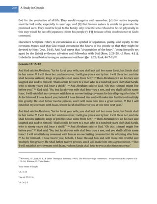 200        A Study in Genesis



      God for the production of all life. They would recognize and remember: (a) that native impurity
      must be laid aside, especially in marriage, and (b) that human nature is unable to generate the
      promised seed. They must be loyal to the family. Any Israelite who refused to be cut physically in
      this way would be cut off (separated) from his people (v 14) because of his disobedience to God’s
      command.

      Elsewhere Scripture refers to circumcision as a symbol of separation, purity, and loyalty to the
      covenant. Moses said that God would circumcise the hearts of His people so that they might be
      devoted to Him (Deut. 30:6). And Paul wrote that “circumcision of the heart” (being inwardly set
      apart by the Spirit) evidences salvation and fellowship with God (Rom. 2:28-29; cf. Rom. 4:11).
      Unbelief is described as having an uncircumcised heart (Jer. 9:26; Ezek. 44:7-9).303

      Genesis 17:15-22

      And God said to Abraham, “As for Sarai your wife, you shall not call her name Sarai, but Sarah shall
      be her name. 16 I will bless her, and moreover, I will give you a son by her. I will bless her, and she
      shall become nations; kings of peoples shall come from her.” 17 Then Abraham fell on his face and
      laughed and said to himself, “Shall a child be born to a man who is a hundred years old? Shall Sarah,
      who is ninety years old, bear a child?” 18 And Abraham said to God, “Oh that Ishmael might live
      before you!” 19 God said, “No, but Sarah your wife shall bear you a son, and you shall call his name
      Isaac. I will establish my covenant with him as an everlasting covenant for his offspring after him. 20
      As for Ishmael, I have heard you; behold, I have blessed him and will make him fruitful and multiply
      him greatly. He shall father twelve princes, and I will make him into a great nation. 21 But I will
      establish my covenant with Isaac, whom Sarah shall bear to you at this time next year.”

      And God said to Abraham, “As for Sarai your wife, you shall not call her name Sarai, but Sarah shall
      be her name. 16 I will bless her, and moreover, I will give you a son by her. I will bless her, and she
      shall become nations; kings of peoples shall come from her.” 17 Then Abraham fell on his face and
      laughed and said to himself, “Shall a child be born to a man who is a hundred years old? Shall Sarah,
      who is ninety years old, bear a child?” 18 And Abraham said to God, “Oh that Ishmael might live
      before you!” 19 God said, “No, but Sarah your wife shall bear you a son, and you shall call his name
      Isaac.6 I will establish my covenant with him as an everlasting covenant for his offspring after him.
      20 As for Ishmael, I have heard you; behold, I have blessed him and will make him fruitful and

      imultiply him greatly. He jshall father twelve princes, and I will make him into a great nation. 21 But

      lI will establish my covenant with Isaac, mwhom Sarah shall bear to you at this time next year.”




      303
        Walvoord, J. F., Zuck, R. B., & Dallas Theological Seminary. (1983-). The Bible knowledge commentary : An exposition of the scriptures (Ge
      17:9–14). Wheaton, IL: Victor Books.

      6
          Isaac means he laughs

      i
          ch. 16:10

      j
          See ch. 25:12–16

      l
          ch. 26:2–5
 