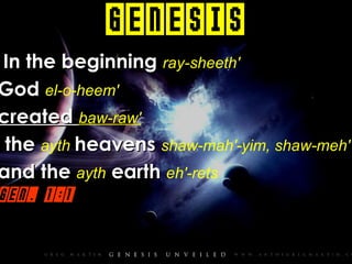 Genesis In the beginning  ray-sheeth' God  el-o-heem' created  baw-raw' the  ayth  heavens  shaw-mah'-yim,   shaw-meh' and the  ayth  earth  eh'-rets Gen. 1:1 