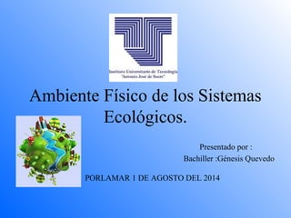 Ambiente Físico de los Sistemas
Ecológicos.
Presentado por :
Bachiller :Génesis Quevedo
PORLAMAR 1 DE AGOSTO DEL 2014
 